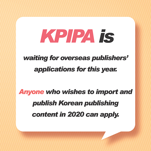 KPIPA is waiting for overseas publishers’ applications for this year.Anyone who wishes to import and publish Korean publishing content in 2020 can apply.