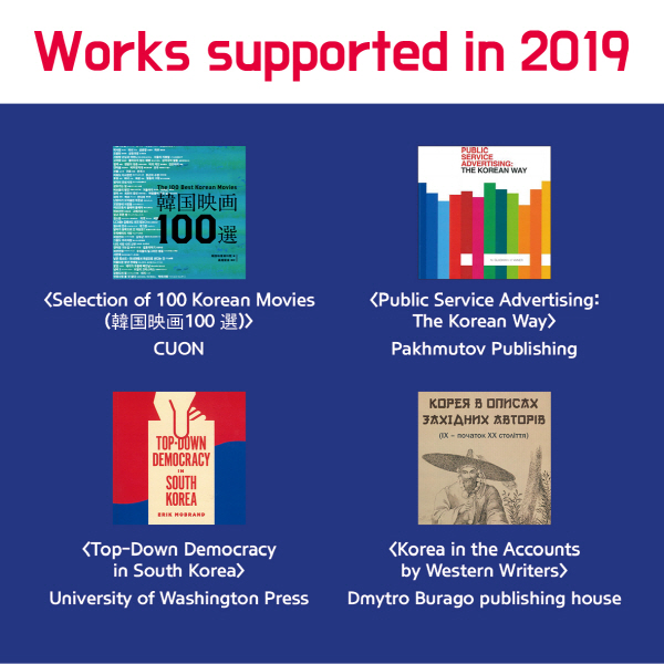 Works supported in 2019∙ <Selection of 100 Korean Movies (韓国映画100 選)> CUON∙ <Public Service Advertising: The Korean Way> Pakhmutov Publishing∙ <Top-Down Democracy in South Korea> University of Washington Press∙ <Korea in the Accounts by Western Writers> Dmytro Burago publishing house