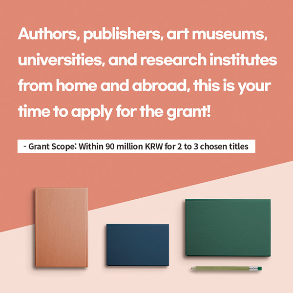 Authors, publishers, art museums, universities, and research institutes from home and abroad, this is your time to apply for the grant!* Grant Scope: Within 90 million KRW for 2 to 3 chosen titles